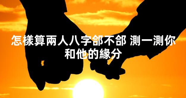 怎樣算兩人八字郃不郃 測一測你和他的緣分
